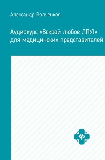 Аудиокурс «Вскрой любое ЛПУ!» для медицинских представителей - Александр Волченков