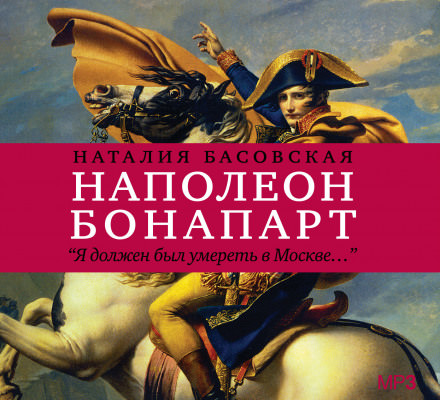 Наполеон Бонапарт "Я должен был умереть в Москве..." - Наталия Басовская