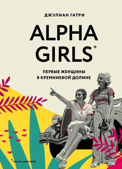 Alpha Girls. Первые женщины в Кремниевой долине - Джулиан Гатри