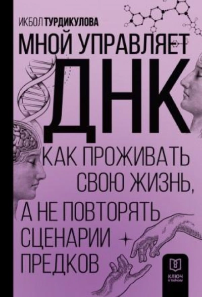 Мной управляет ДНК. Как проживать свою жизнь, а не повторять сценарии предков - Икбол Турдикулова