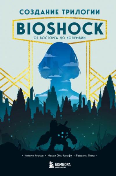 Создание трилогии BioShock. От Восторга до Колумбии - Николя Курсье, Канафи Эль, Рафаэль Люка