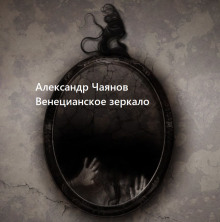 Венецианское зеркало, или Диковинные похождения стеклянного человека - Александр Чаянов