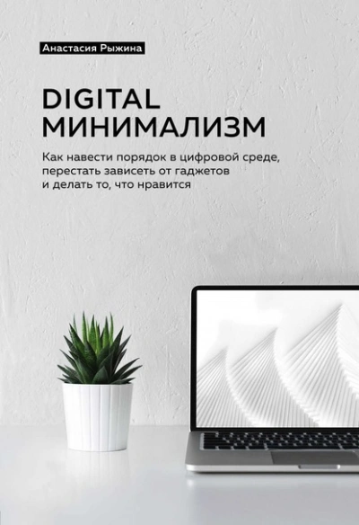 Digital минимализм. Как навести порядок в цифровой среде, перестать зависеть от гаджетов и делать то, что нравится - Анастасия Рыжина