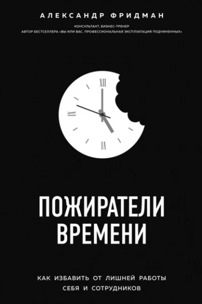 Пожиратели времени. Как избавить от лишней работы себя и сотрудников - Александр Фридман