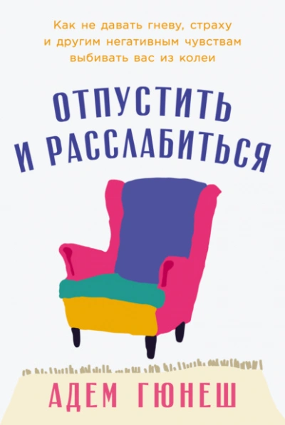 Отпустить и расслабиться: Как не давать гневу, страху и другим негативным чувствам выбивать вас из - Адем Гюнеш