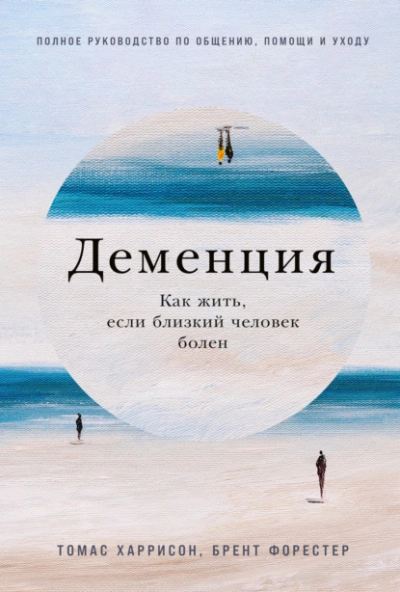 Деменция: Как жить, если близкий человек болен. Полное руководство по общению, помощи и уходу - Брент Форестер