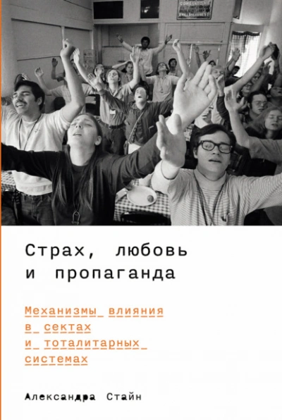 Страх, любовь и пропаганда: Механизмы влияния в сектах и тоталитарных системах - Александра Стайн