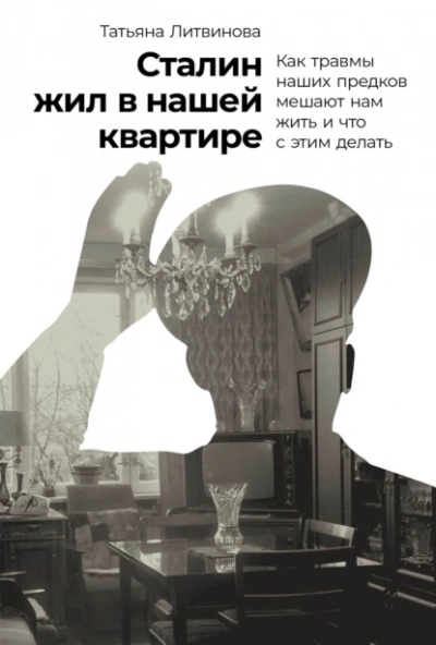 Сталин жил в нашей квартире: Как травмы наших предков мешают нам жить и что с этим делать - Татьяна Литвинова