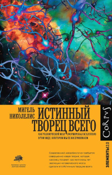 Истинный творец всего. Как человеческий мозг сформировал вселенную в том виде, в котором мы ее воспринимаем - Мигель Николелис